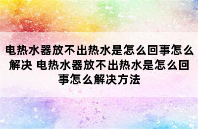 电热水器放不出热水是怎么回事怎么解决 电热水器放不出热水是怎么回事怎么解决方法